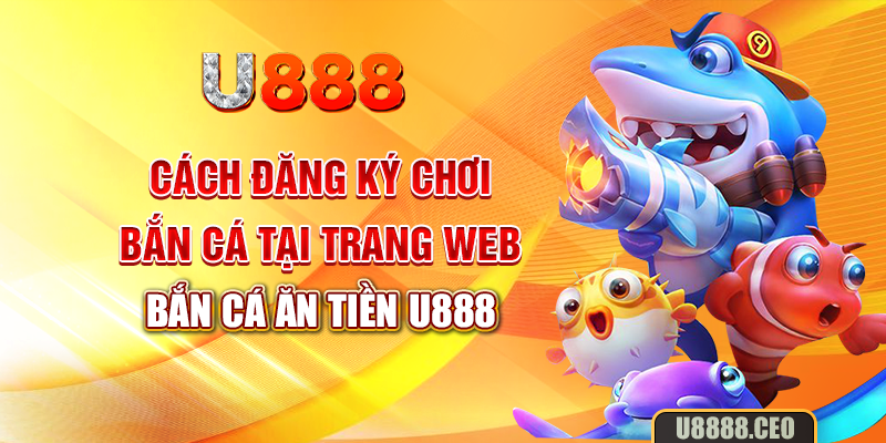 Cách đăng ký chơi bắn cá tại trang web bắn cá ăn tiền U888