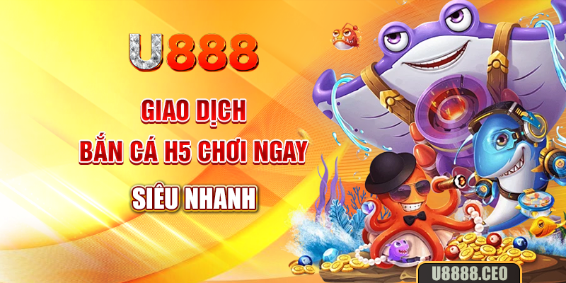 Giao dịch bắn cá H5 chơi ngay siêu nhanh