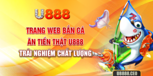 Trang Web Bắn Cá Ăn Tiền Thật U888 -Trải Nghiệm Chất Lượng