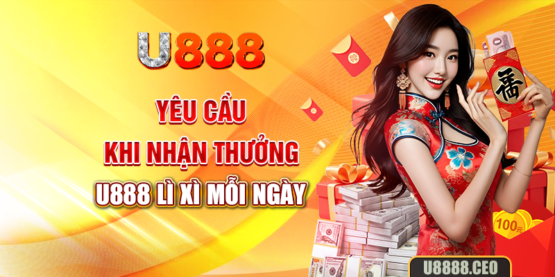 Yêu cầu khi nhận thưởng U888 lì xì mỗi ngày